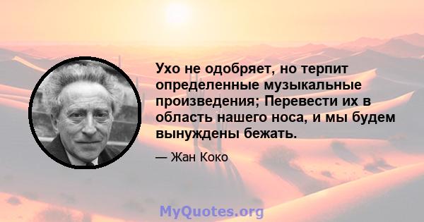 Ухо не одобряет, но терпит определенные музыкальные произведения; Перевести их в область нашего носа, и мы будем вынуждены бежать.