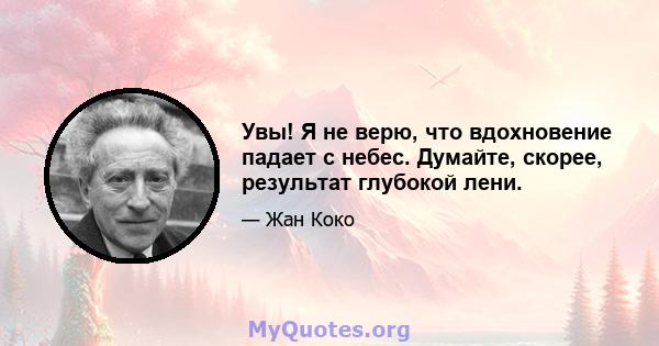 Увы! Я не верю, что вдохновение падает с небес. Думайте, скорее, результат глубокой лени.