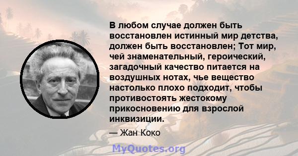 В любом случае должен быть восстановлен истинный мир детства, должен быть восстановлен; Тот мир, чей знаменательный, героический, загадочный качество питается на воздушных нотах, чье вещество настолько плохо подходит,