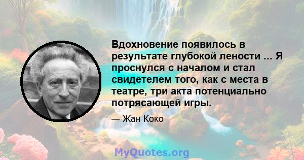 Вдохновение появилось в результате глубокой лености ... Я проснулся с началом и стал свидетелем того, как с места в театре, три акта потенциально потрясающей игры.