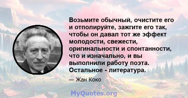 Возьмите обычный, очистите его и отполируйте, зажгите его так, чтобы он давал тот же эффект молодости, свежести, оригинальности и спонтанности, что и изначально, и вы выполнили работу поэта. Остальное - литература.