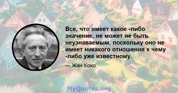 Все, что имеет какое -либо значение, не может не быть неузнаваемым, поскольку оно не имеет никакого отношения к чему -либо уже известному.