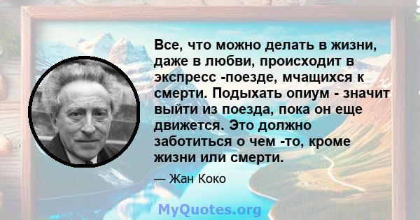 Все, что можно делать в жизни, даже в любви, происходит в экспресс -поезде, мчащихся к смерти. Подыхать опиум - значит выйти из поезда, пока он еще движется. Это должно заботиться о чем -то, кроме жизни или смерти.