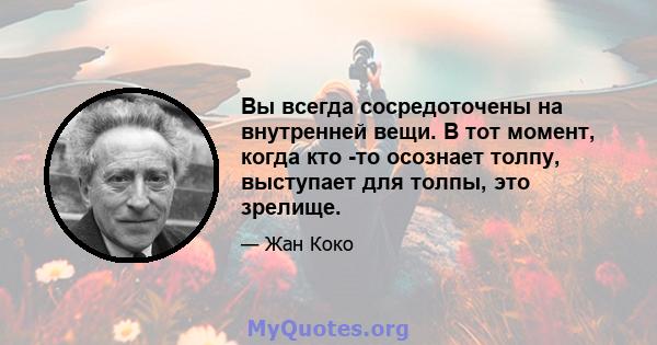 Вы всегда сосредоточены на внутренней вещи. В тот момент, когда кто -то осознает толпу, выступает для толпы, это зрелище.