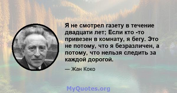 Я не смотрел газету в течение двадцати лет; Если кто -то привезен в комнату, я бегу. Это не потому, что я безразличен, а потому, что нельзя следить за каждой дорогой.