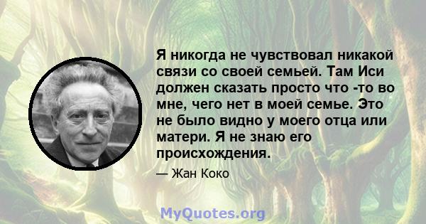 Я никогда не чувствовал никакой связи со своей семьей. Там Иси должен сказать просто что -то во мне, чего нет в моей семье. Это не было видно у моего отца или матери. Я не знаю его происхождения.