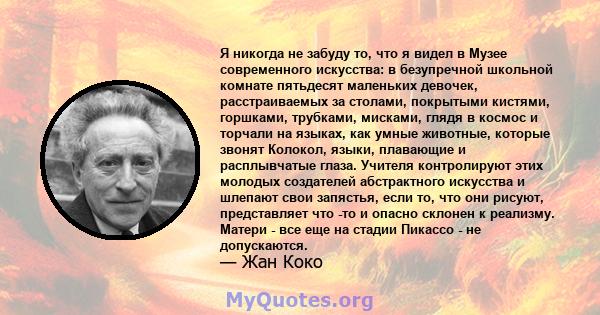 Я никогда не забуду то, что я видел в Музее современного искусства: в безупречной школьной комнате пятьдесят маленьких девочек, расстраиваемых за столами, покрытыми кистями, горшками, трубками, мисками, глядя в космос и 