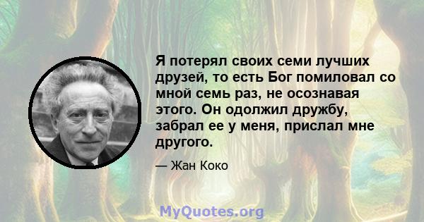 Я потерял своих семи лучших друзей, то есть Бог помиловал со мной семь раз, не осознавая этого. Он одолжил дружбу, забрал ее у меня, прислал мне другого.