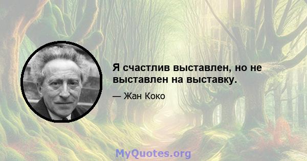 Я счастлив выставлен, но не выставлен на выставку.