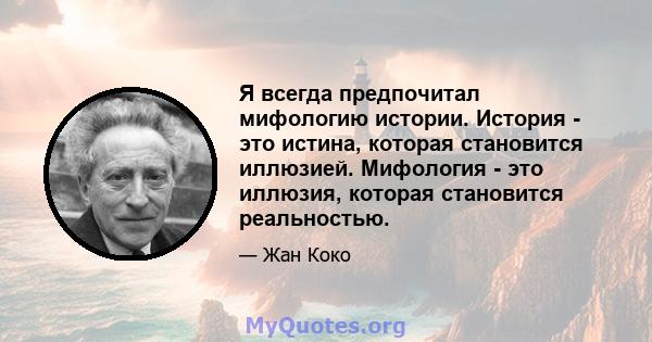 Я всегда предпочитал мифологию истории. История - это истина, которая становится иллюзией. Мифология - это иллюзия, которая становится реальностью.