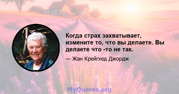 Когда страх захватывает, измените то, что вы делаете. Вы делаете что -то не так.