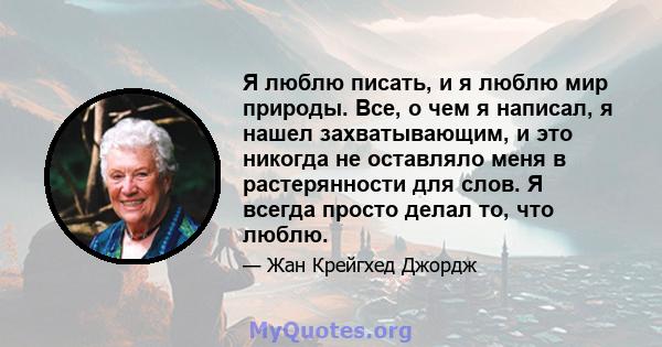 Я люблю писать, и я люблю мир природы. Все, о чем я написал, я нашел захватывающим, и это никогда не оставляло меня в растерянности для слов. Я всегда просто делал то, что люблю.