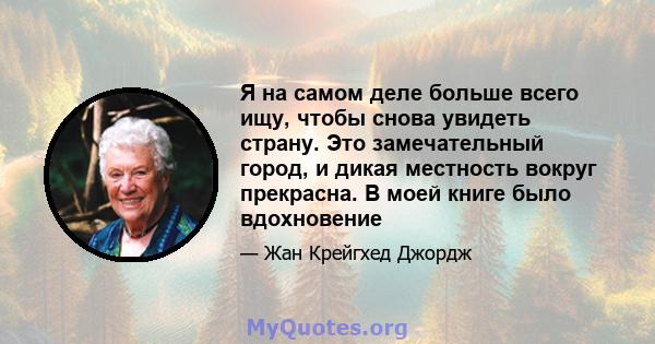 Я на самом деле больше всего ищу, чтобы снова увидеть страну. Это замечательный город, и дикая местность вокруг прекрасна. В моей книге было вдохновение