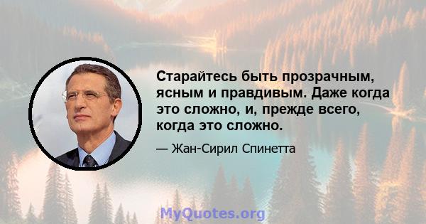 Старайтесь быть прозрачным, ясным и правдивым. Даже когда это сложно, и, прежде всего, когда это сложно.