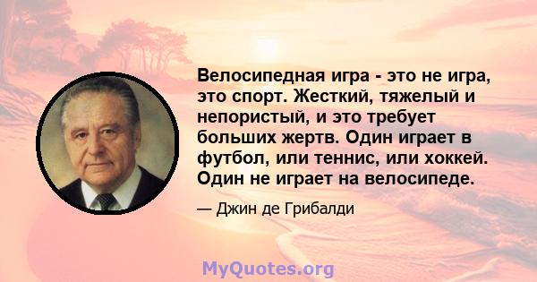 Велосипедная игра - это не игра, это спорт. Жесткий, тяжелый и непористый, и это требует больших жертв. Один играет в футбол, или теннис, или хоккей. Один не играет на велосипеде.