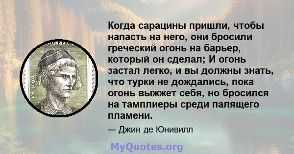 Когда сарацины пришли, чтобы напасть на него, они бросили греческий огонь на барьер, который он сделал; И огонь застал легко, и вы должны знать, что турки не дождались, пока огонь выжжет себя, но бросился на тамплиеры