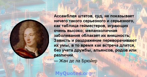 Ассамблея штатов, суд, не показывает ничего такого серьезного и серьезного, как таблица гейместеров, играющих очень высоко; меланхоличная заболевания облакает их внешность; Зависть и раздражение переворачивают их умы, в 