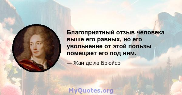 Благоприятный отзыв человека выше его равных, но его увольнение от этой пользы помещает его под ним.