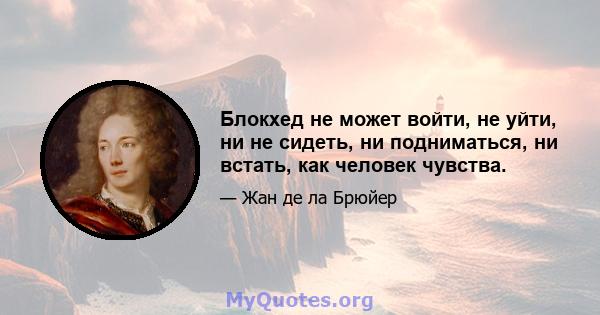 Блокхед не может войти, не уйти, ни не сидеть, ни подниматься, ни встать, как человек чувства.