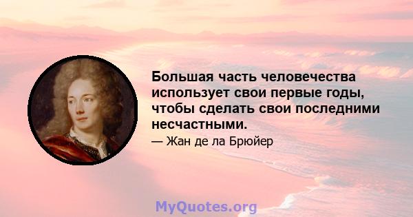 Большая часть человечества использует свои первые годы, чтобы сделать свои последними несчастными.