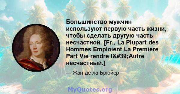 Большинство мужчин используют первую часть жизни, чтобы сделать другую часть несчастной. [Fr., La Plupart des Hommes Emploient La Premiere Part Vie rendre l'Autre несчастный.]