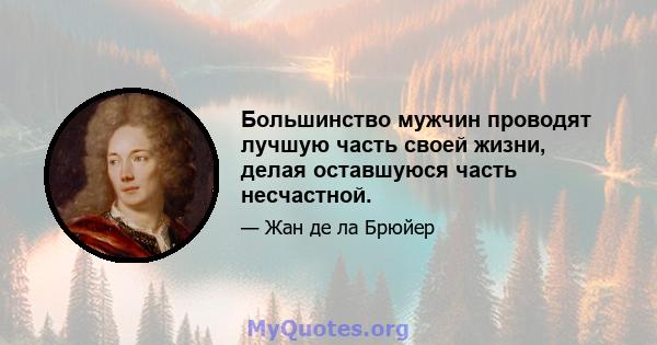 Большинство мужчин проводят лучшую часть своей жизни, делая оставшуюся часть несчастной.