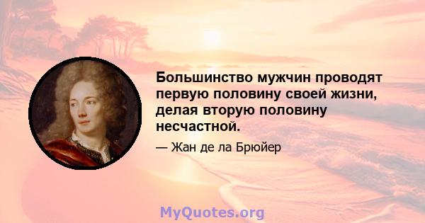 Большинство мужчин проводят первую половину своей жизни, делая вторую половину несчастной.