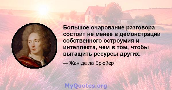 Большое очарование разговора состоит не менее в демонстрации собственного остроумия и интеллекта, чем в том, чтобы вытащить ресурсы других.