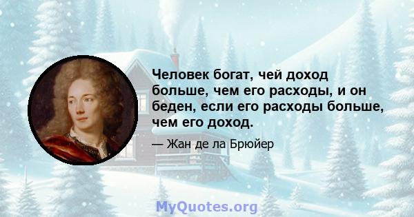 Человек богат, чей доход больше, чем его расходы, и он беден, если его расходы больше, чем его доход.