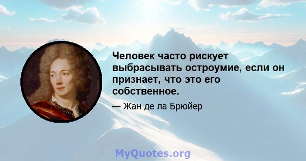 Человек часто рискует выбрасывать остроумие, если он признает, что это его собственное.