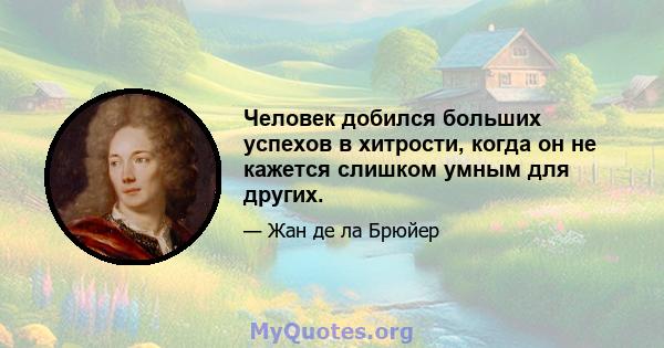 Человек добился больших успехов в хитрости, когда он не кажется слишком умным для других.