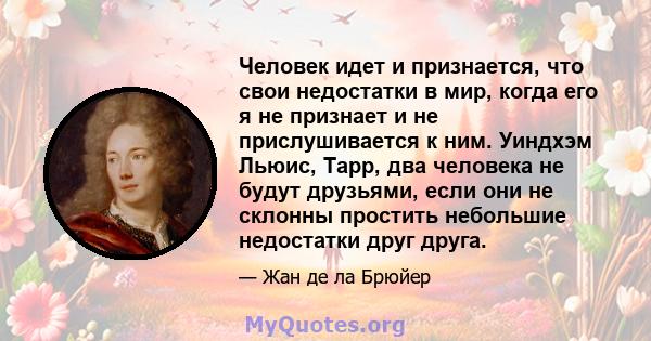 Человек идет и признается, что свои недостатки в мир, когда его я не признает и не прислушивается к ним. Уиндхэм Льюис, Тарр, два человека не будут друзьями, если они не склонны простить небольшие недостатки друг друга.