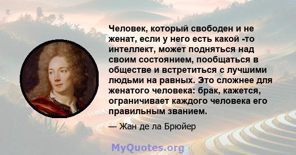 Человек, который свободен и не женат, если у него есть какой -то интеллект, может подняться над своим состоянием, пообщаться в обществе и встретиться с лучшими людьми на равных. Это сложнее для женатого человека: брак,