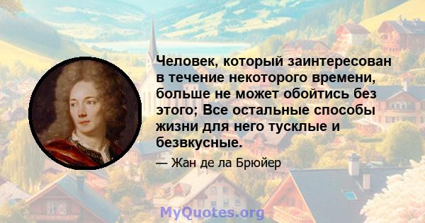 Человек, который заинтересован в течение некоторого времени, больше не может обойтись без этого; Все остальные способы жизни для него тусклые и безвкусные.