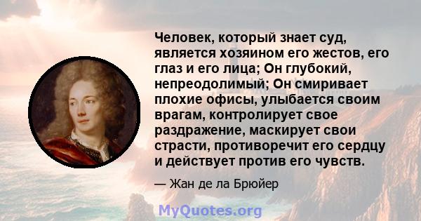 Человек, который знает суд, является хозяином его жестов, его глаз и его лица; Он глубокий, непреодолимый; Он смиривает плохие офисы, улыбается своим врагам, контролирует свое раздражение, маскирует свои страсти,