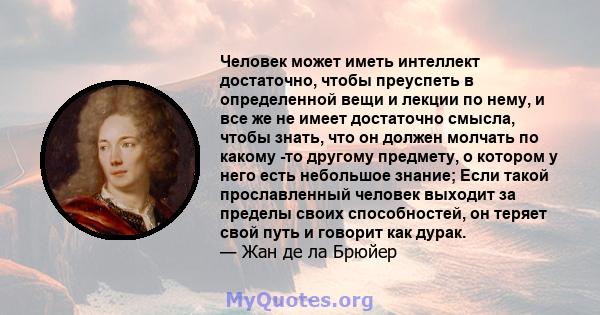 Человек может иметь интеллект достаточно, чтобы преуспеть в определенной вещи и лекции по нему, и все же не имеет достаточно смысла, чтобы знать, что он должен молчать по какому -то другому предмету, о котором у него