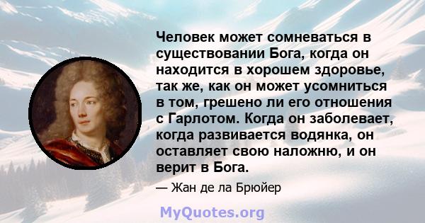 Человек может сомневаться в существовании Бога, когда он находится в хорошем здоровье, так же, как он может усомниться в том, грешено ли его отношения с Гарлотом. Когда он заболевает, когда развивается водянка, он