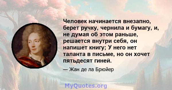 Человек начинается внезапно, берет ручку, чернила и бумагу, и, не думая об этом раньше, решается внутри себя, он напишет книгу; У него нет таланта в письме, но он хочет пятьдесят гиней.