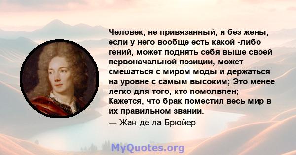 Человек, не привязанный, и без жены, если у него вообще есть какой -либо гений, может поднять себя выше своей первоначальной позиции, может смешаться с миром моды и держаться на уровне с самым высоким; Это менее легко