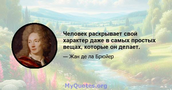 Человек раскрывает свой характер даже в самых простых вещах, которые он делает.