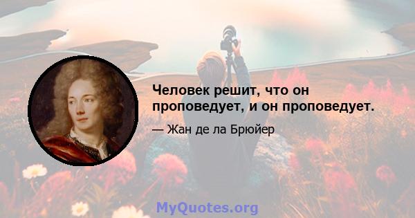 Человек решит, что он проповедует, и он проповедует.