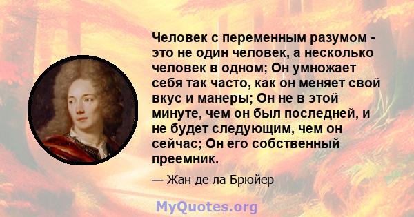 Человек с переменным разумом - это не один человек, а несколько человек в одном; Он умножает себя так часто, как он меняет свой вкус и манеры; Он не в этой минуте, чем он был последней, и не будет следующим, чем он