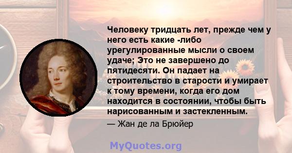 Человеку тридцать лет, прежде чем у него есть какие -либо урегулированные мысли о своем удаче; Это не завершено до пятидесяти. Он падает на строительство в старости и умирает к тому времени, когда его дом находится в