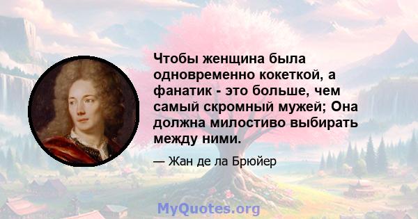 Чтобы женщина была одновременно кокеткой, а фанатик - это больше, чем самый скромный мужей; Она должна милостиво выбирать между ними.