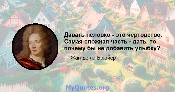 Давать неловко - это чертовство. Самая сложная часть - дать, то почему бы не добавить улыбку?