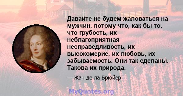 Давайте не будем жаловаться на мужчин, потому что, как бы то, что грубость, их неблагоприятная несправедливость, их высокомерие, их любовь, их забываемость. Они так сделаны. Такова их природа.