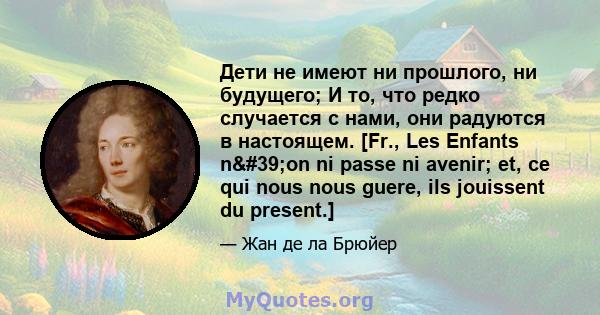 Дети не имеют ни прошлого, ни будущего; И то, что редко случается с нами, они радуются в настоящем. [Fr., Les Enfants n'on ni passe ni avenir; et, ce qui nous nous guere, ils jouissent du present.]