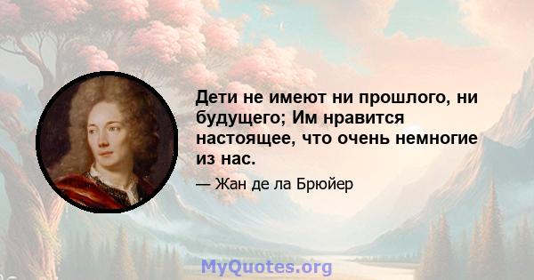 Дети не имеют ни прошлого, ни будущего; Им нравится настоящее, что очень немногие из нас.