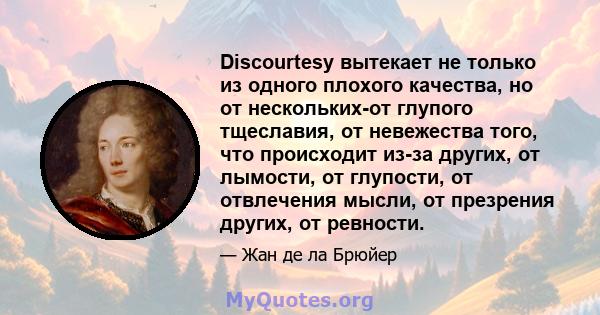 Discourtesy вытекает не только из одного плохого качества, но от нескольких-от глупого тщеславия, от невежества того, что происходит из-за других, от лымости, от глупости, от отвлечения мысли, от презрения других, от