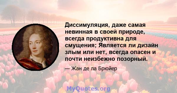 Диссимуляция, даже самая невинная в своей природе, всегда продуктивна для смущения; Является ли дизайн злым или нет, всегда опасен и почти неизбежно позорный.